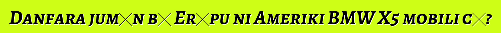Danfara jumɛn bɛ Erɔpu ni Ameriki BMW X5 mobili cɛ?