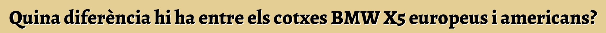 Quina diferència hi ha entre els cotxes BMW X5 europeus i americans?