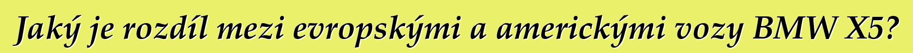Jaký je rozdíl mezi evropskými a americkými vozy BMW X5?
