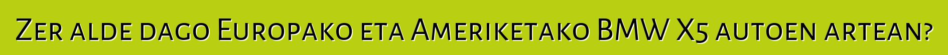 Zer alde dago Europako eta Ameriketako BMW X5 autoen artean?
