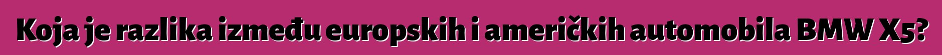 Koja je razlika između europskih i američkih automobila BMW X5?