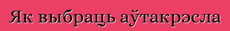 Як выбраць аўтакрэсла
