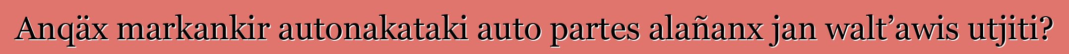 Anqäx markankir autonakataki auto partes alañanx jan walt’awis utjiti?