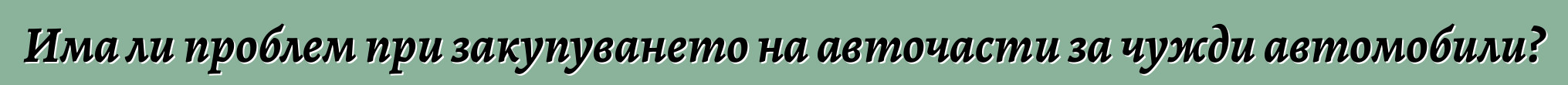 Има ли проблем при закупуването на авточасти за чужди автомобили?
