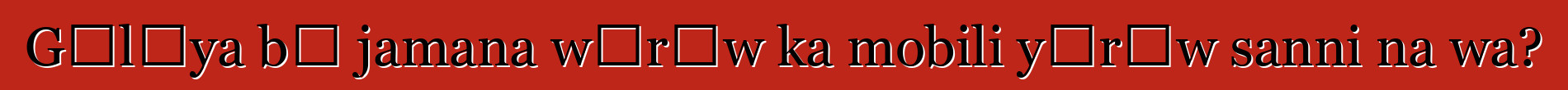 Gɛlɛya bɛ jamana wɛrɛw ka mobili yɔrɔw sanni na wa?