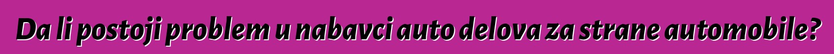 Da li postoji problem u nabavci auto delova za strane automobile?