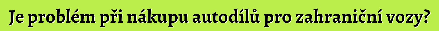 Je problém při nákupu autodílů pro zahraniční vozy?