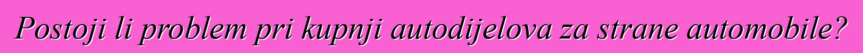 Postoji li problem pri kupnji autodijelova za strane automobile?
