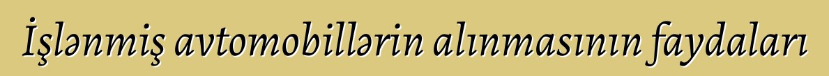İşlənmiş avtomobillərin alınmasının faydaları