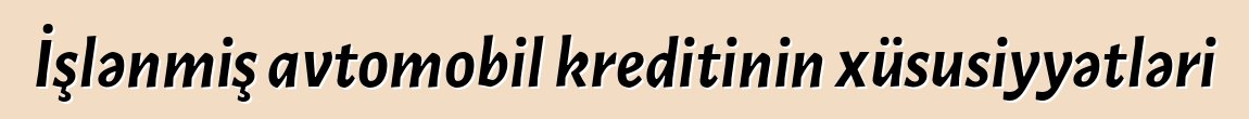 İşlənmiş avtomobil kreditinin xüsusiyyətləri