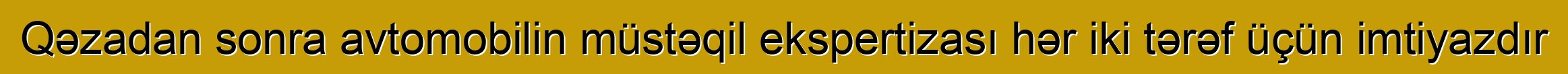 Qəzadan sonra avtomobilin müstəqil ekspertizası hər iki tərəf üçün imtiyazdır