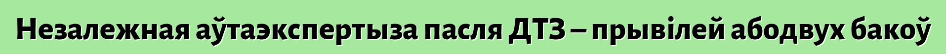 Незалежная аўтаэкспертыза пасля ДТЗ – прывілей абодвух бакоў