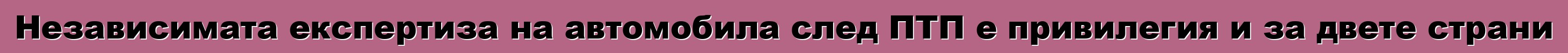 Независимата експертиза на автомобила след ПТП е привилегия и за двете страни
