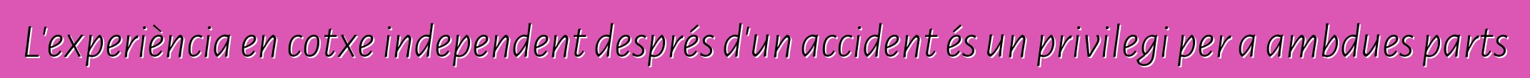 L'experiència en cotxe independent després d'un accident és un privilegi per a ambdues parts