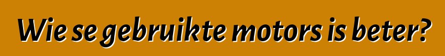 Wie se gebruikte motors is beter?