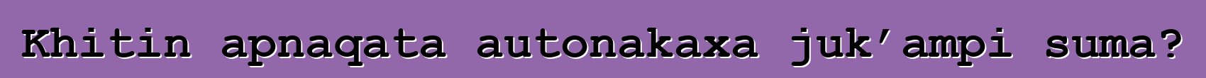 Khitin apnaqata autonakaxa juk’ampi suma?