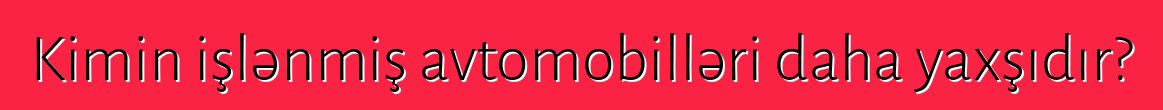 Kimin işlənmiş avtomobilləri daha yaxşıdır?