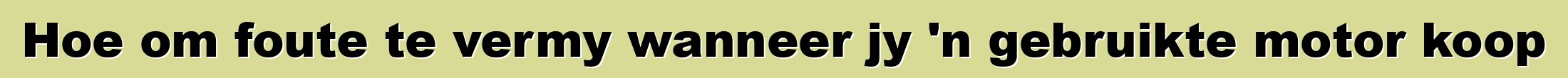 Hoe om foute te vermy wanneer jy 'n gebruikte motor koop