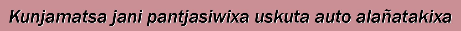 Kunjamatsa jani pantjasiwixa uskuta auto alañatakixa