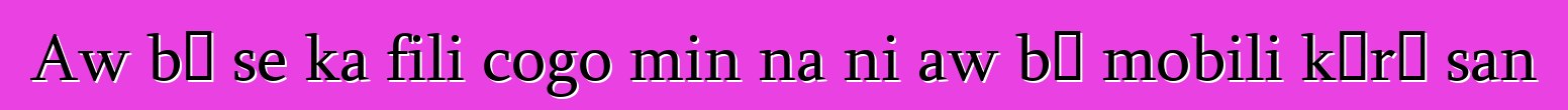 Aw bɛ se ka fili cogo min na ni aw bɛ mobili kɔrɔ san