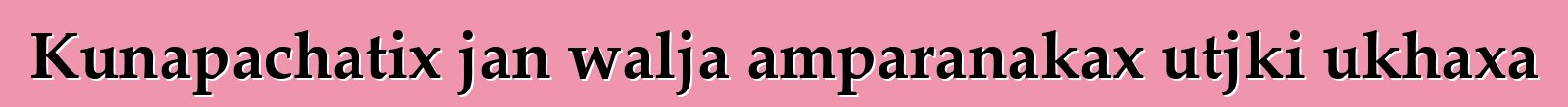 Kunapachatix jan walja amparanakax utjki ukhaxa