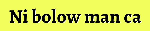 Ni bolow man ca
