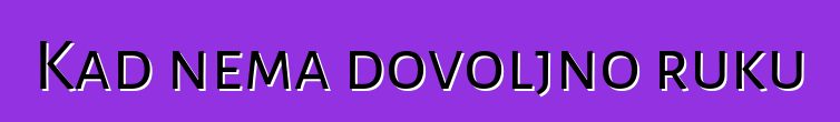 Kad nema dovoljno ruku