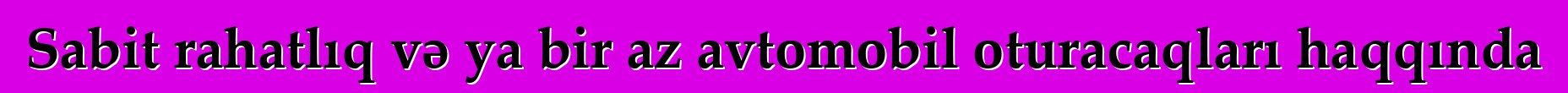 Sabit rahatlıq və ya bir az avtomobil oturacaqları haqqında
