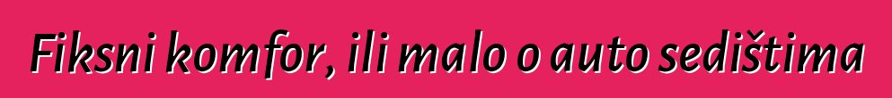 Fiksni komfor, ili malo o auto sedištima