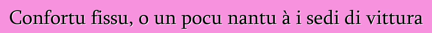 Confortu fissu, o un pocu nantu à i sedi di vittura