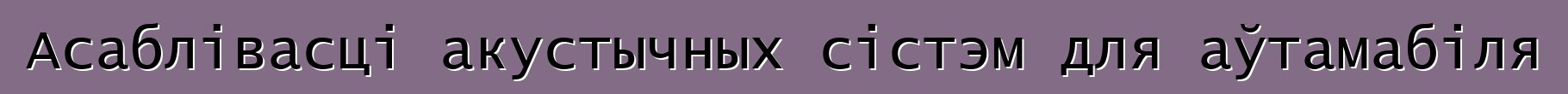 Асаблівасці акустычных сістэм для аўтамабіля