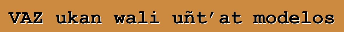 VAZ ukan wali uñt’at modelos