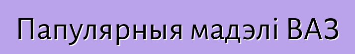 Папулярныя мадэлі ВАЗ