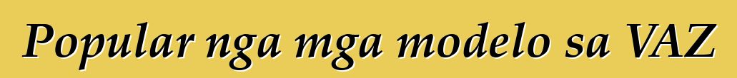 Popular nga mga modelo sa VAZ