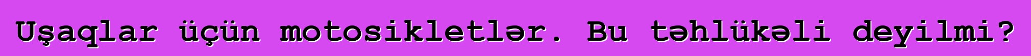Uşaqlar üçün motosikletlər. Bu təhlükəli deyilmi?