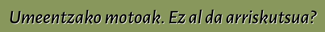 Umeentzako motoak. Ez al da arriskutsua?