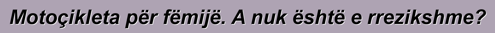 Motoçikleta për fëmijë. A nuk është e rrezikshme?