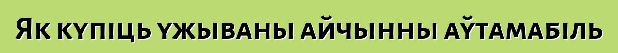 Як купіць ужываны айчынны аўтамабіль