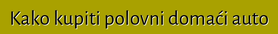 Kako kupiti polovni domaći auto