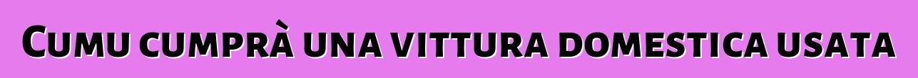 Cumu cumprà una vittura domestica usata