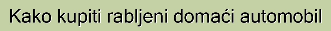 Kako kupiti rabljeni domaći automobil