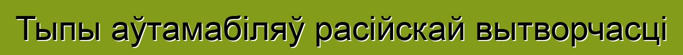 Тыпы аўтамабіляў расійскай вытворчасці