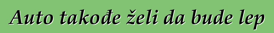 Auto takođe želi da bude lep