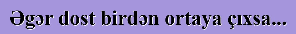 Əgər dost birdən ortaya çıxsa...
