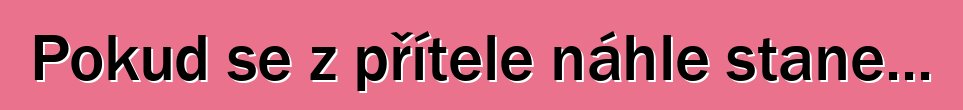 Pokud se z přítele náhle stane...