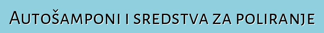 Autošamponi i sredstva za poliranje