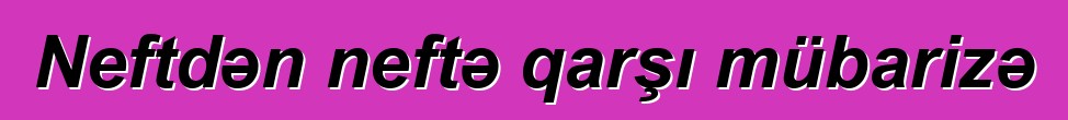 Neftdən neftə qarşı mübarizə