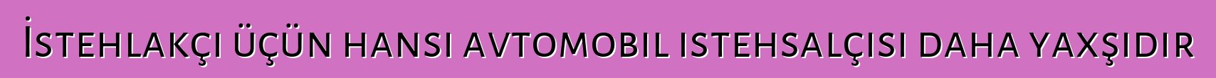 İstehlakçı üçün hansı avtomobil istehsalçısı daha yaxşıdır