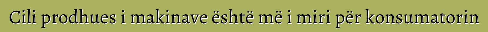 Cili prodhues i makinave është më i miri për konsumatorin