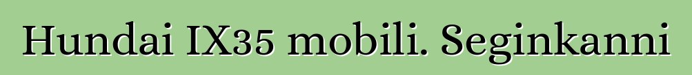 Hundai IX35 mobili. Seginkanni